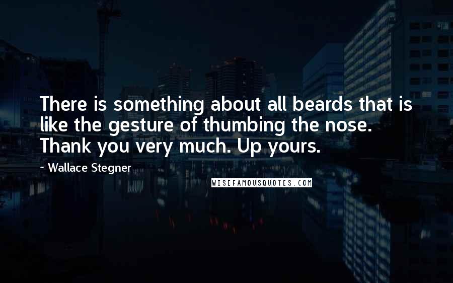 Wallace Stegner Quotes: There is something about all beards that is like the gesture of thumbing the nose. Thank you very much. Up yours.