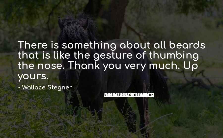 Wallace Stegner Quotes: There is something about all beards that is like the gesture of thumbing the nose. Thank you very much. Up yours.