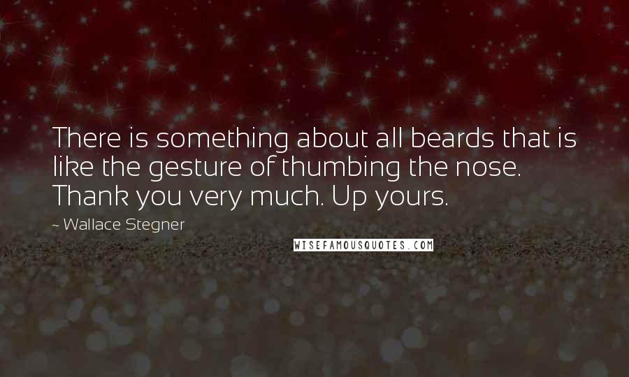 Wallace Stegner Quotes: There is something about all beards that is like the gesture of thumbing the nose. Thank you very much. Up yours.