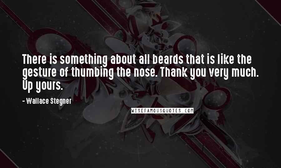 Wallace Stegner Quotes: There is something about all beards that is like the gesture of thumbing the nose. Thank you very much. Up yours.