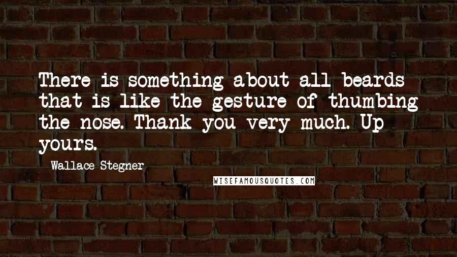 Wallace Stegner Quotes: There is something about all beards that is like the gesture of thumbing the nose. Thank you very much. Up yours.