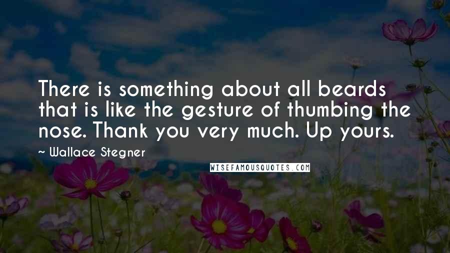 Wallace Stegner Quotes: There is something about all beards that is like the gesture of thumbing the nose. Thank you very much. Up yours.