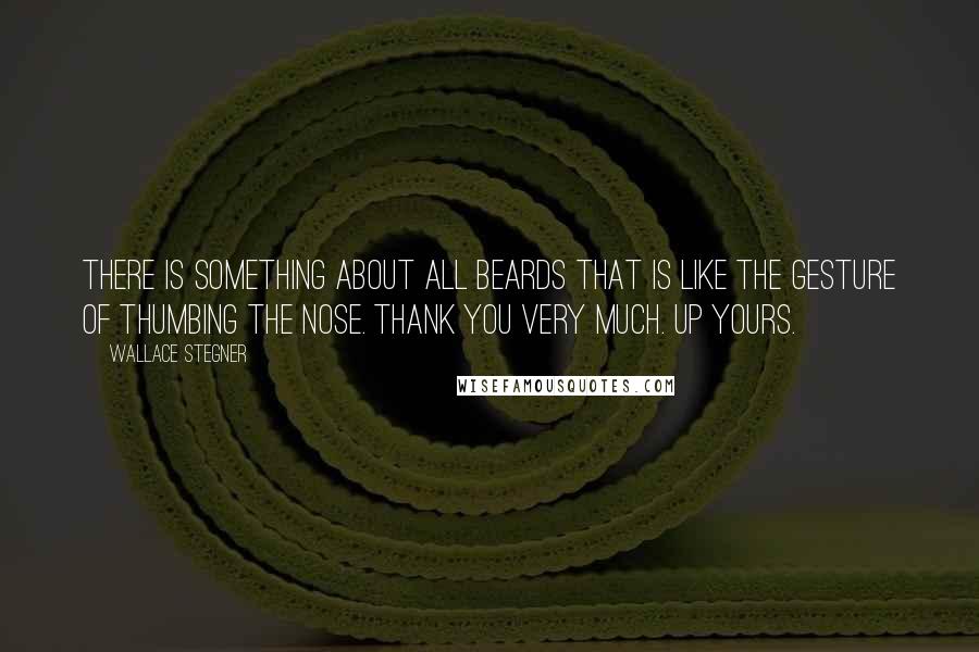 Wallace Stegner Quotes: There is something about all beards that is like the gesture of thumbing the nose. Thank you very much. Up yours.