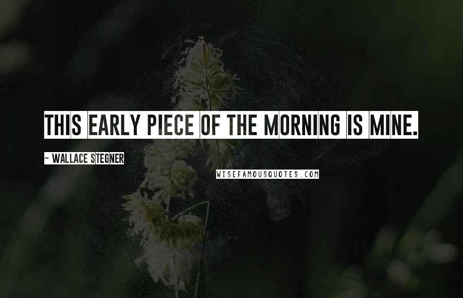 Wallace Stegner Quotes: This early piece of the morning is mine.