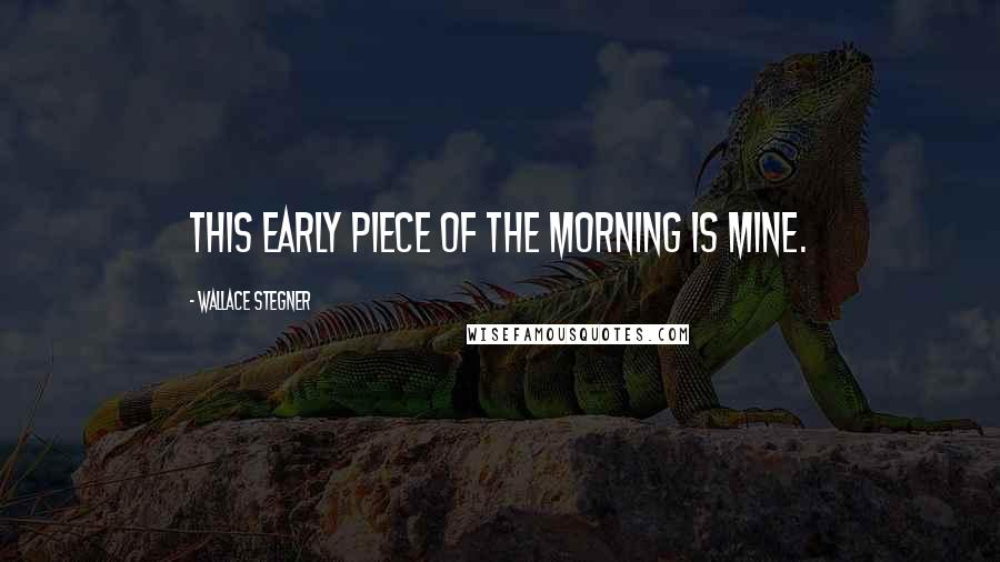 Wallace Stegner Quotes: This early piece of the morning is mine.