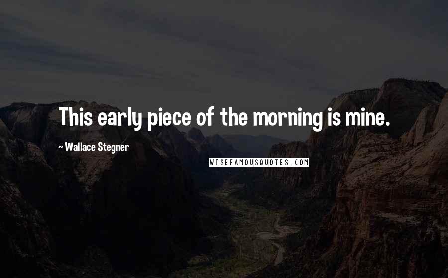 Wallace Stegner Quotes: This early piece of the morning is mine.