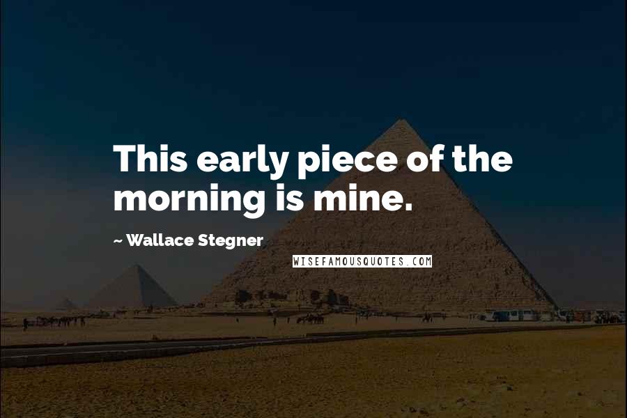 Wallace Stegner Quotes: This early piece of the morning is mine.