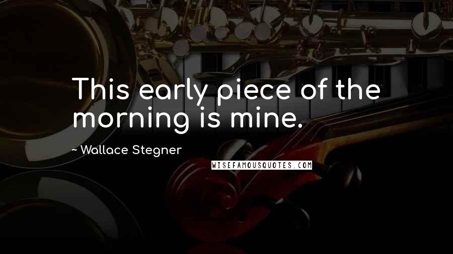 Wallace Stegner Quotes: This early piece of the morning is mine.