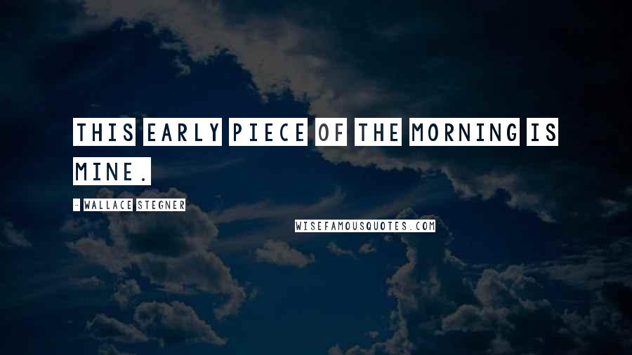 Wallace Stegner Quotes: This early piece of the morning is mine.