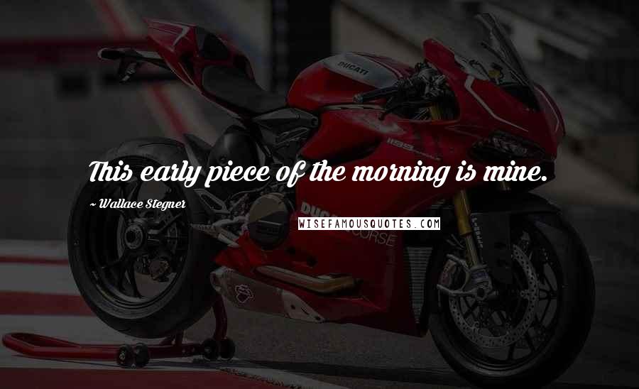 Wallace Stegner Quotes: This early piece of the morning is mine.