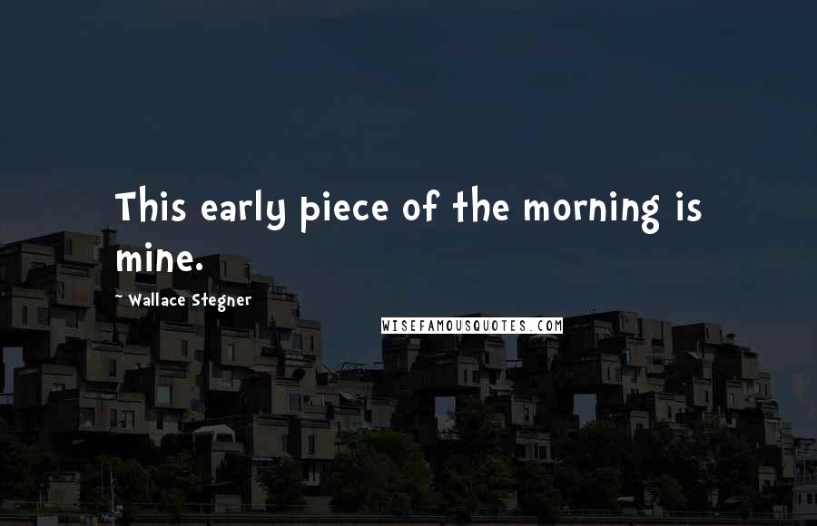 Wallace Stegner Quotes: This early piece of the morning is mine.