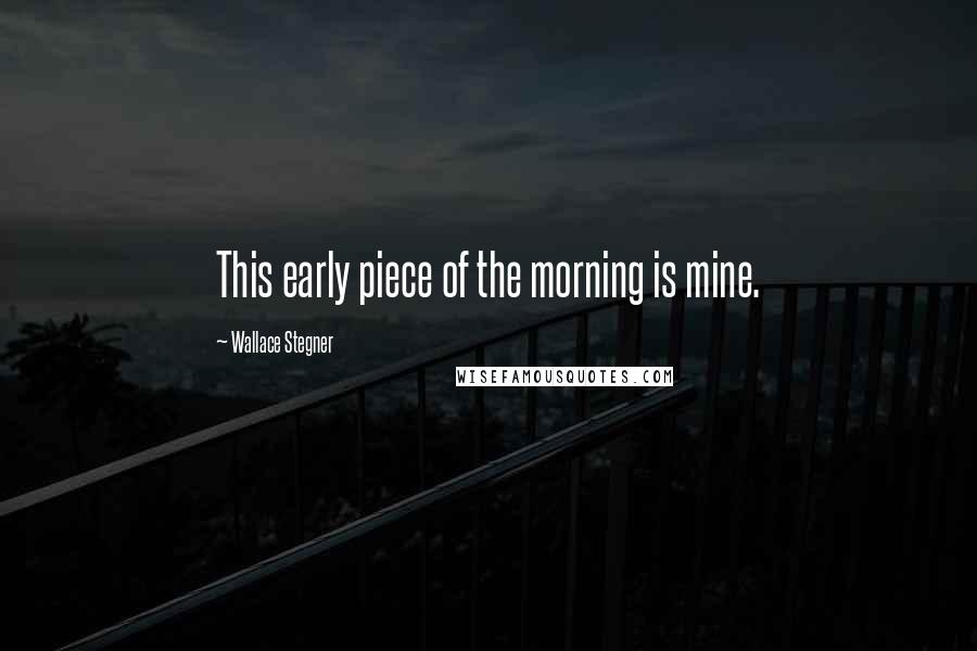 Wallace Stegner Quotes: This early piece of the morning is mine.