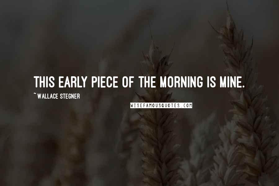 Wallace Stegner Quotes: This early piece of the morning is mine.