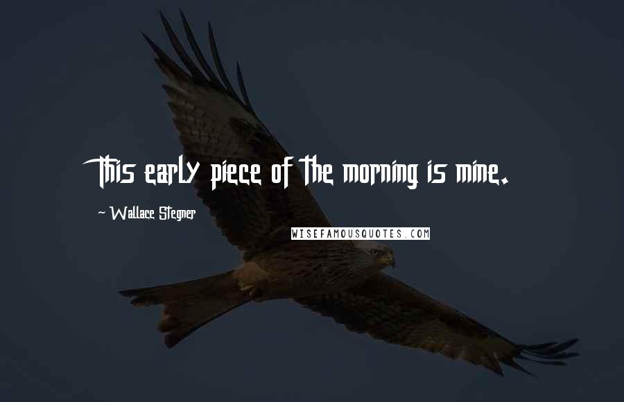 Wallace Stegner Quotes: This early piece of the morning is mine.