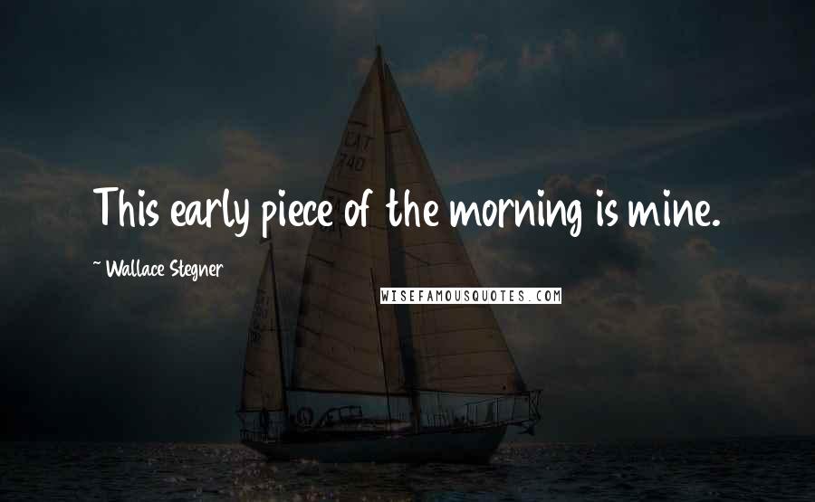 Wallace Stegner Quotes: This early piece of the morning is mine.