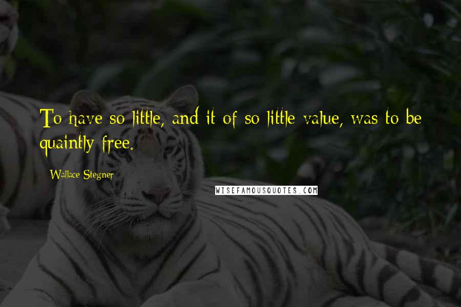 Wallace Stegner Quotes: To have so little, and it of so little value, was to be quaintly free.