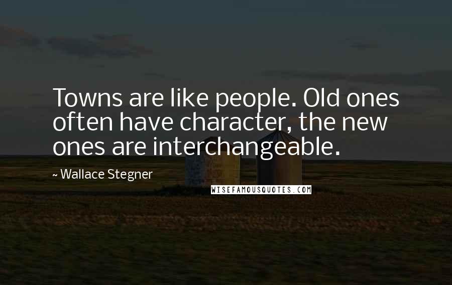 Wallace Stegner Quotes: Towns are like people. Old ones often have character, the new ones are interchangeable.