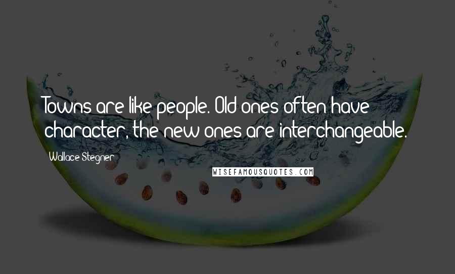 Wallace Stegner Quotes: Towns are like people. Old ones often have character, the new ones are interchangeable.