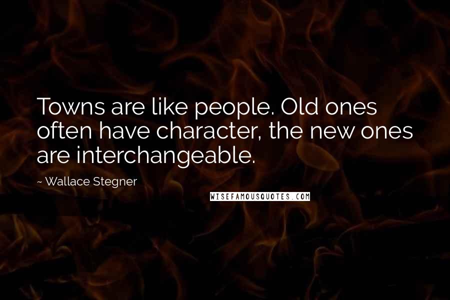 Wallace Stegner Quotes: Towns are like people. Old ones often have character, the new ones are interchangeable.