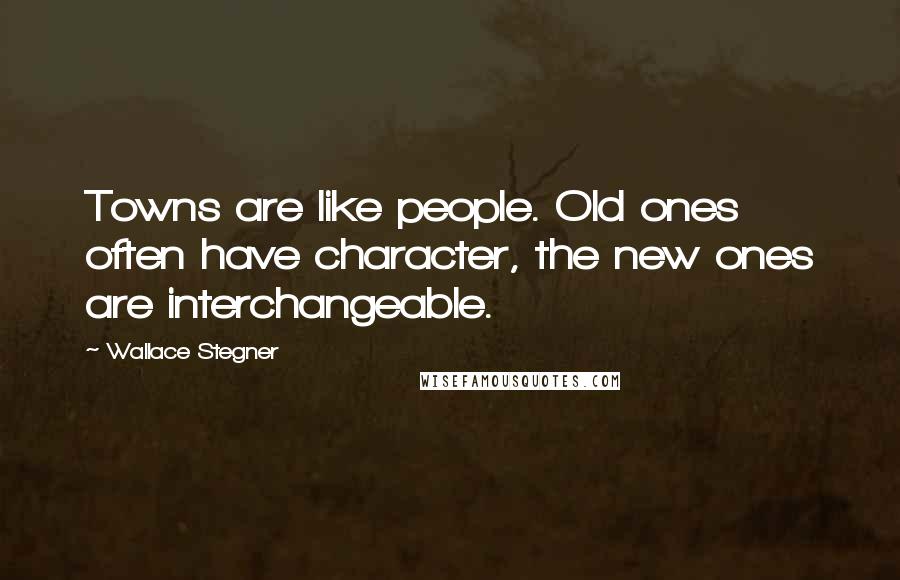 Wallace Stegner Quotes: Towns are like people. Old ones often have character, the new ones are interchangeable.