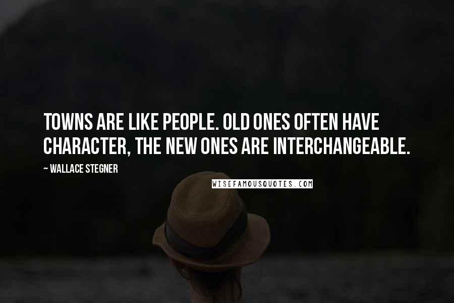 Wallace Stegner Quotes: Towns are like people. Old ones often have character, the new ones are interchangeable.