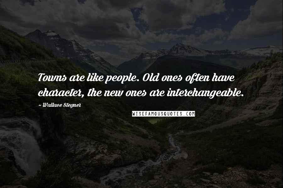 Wallace Stegner Quotes: Towns are like people. Old ones often have character, the new ones are interchangeable.