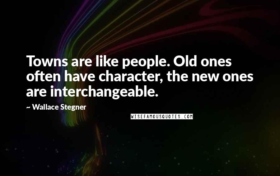 Wallace Stegner Quotes: Towns are like people. Old ones often have character, the new ones are interchangeable.