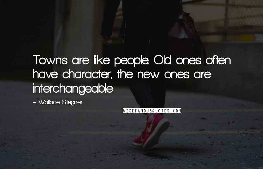 Wallace Stegner Quotes: Towns are like people. Old ones often have character, the new ones are interchangeable.