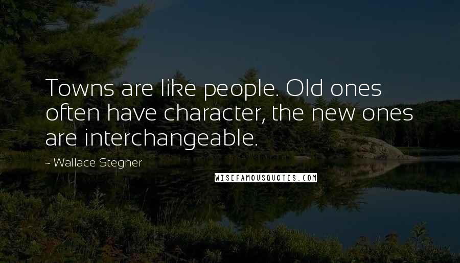 Wallace Stegner Quotes: Towns are like people. Old ones often have character, the new ones are interchangeable.