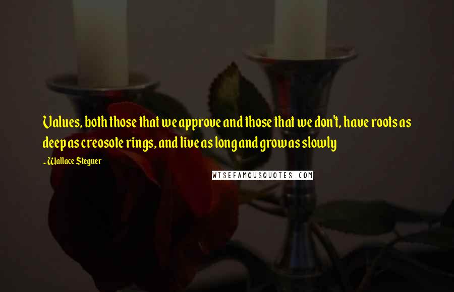 Wallace Stegner Quotes: Values, both those that we approve and those that we don't, have roots as deep as creosote rings, and live as long and grow as slowly