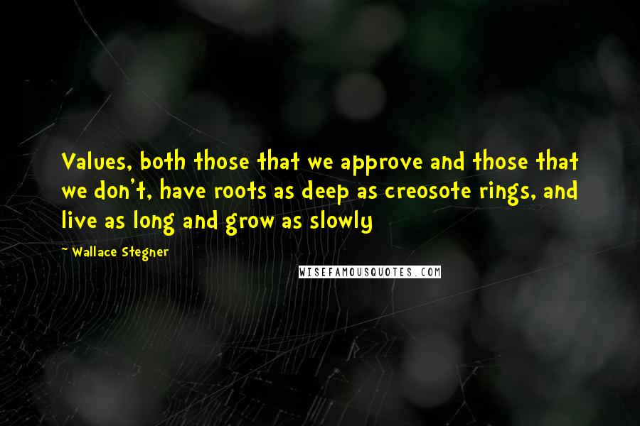 Wallace Stegner Quotes: Values, both those that we approve and those that we don't, have roots as deep as creosote rings, and live as long and grow as slowly