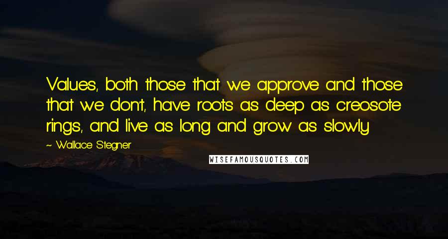 Wallace Stegner Quotes: Values, both those that we approve and those that we don't, have roots as deep as creosote rings, and live as long and grow as slowly