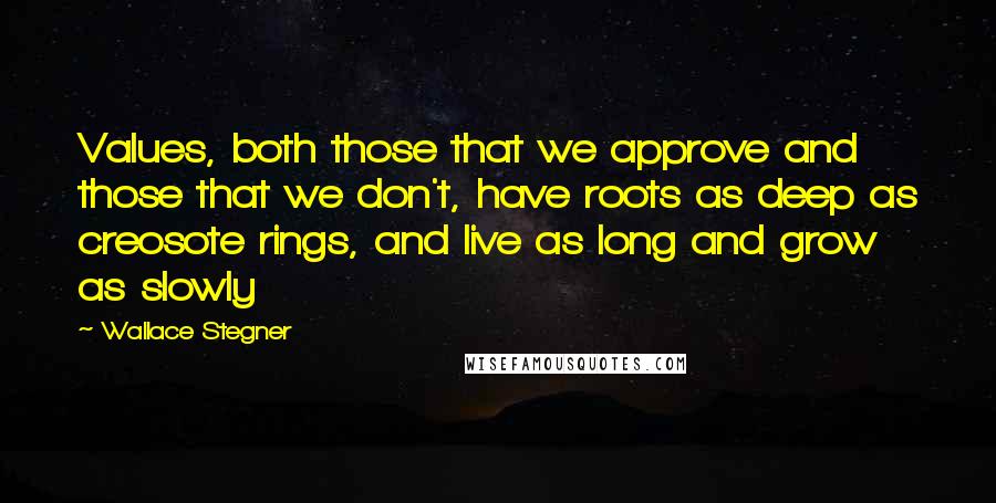 Wallace Stegner Quotes: Values, both those that we approve and those that we don't, have roots as deep as creosote rings, and live as long and grow as slowly