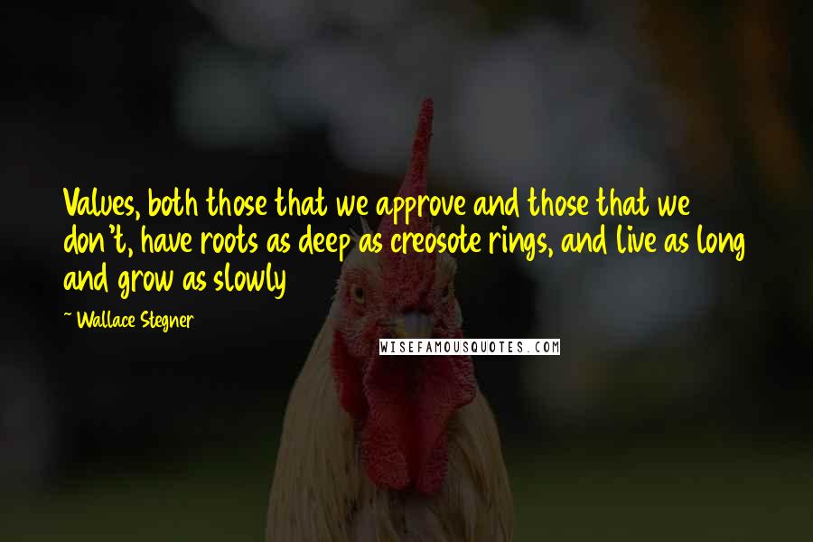 Wallace Stegner Quotes: Values, both those that we approve and those that we don't, have roots as deep as creosote rings, and live as long and grow as slowly