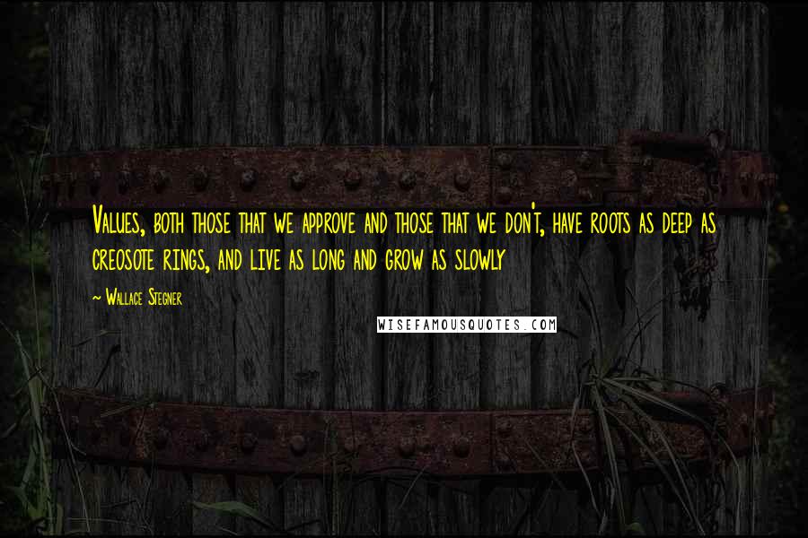 Wallace Stegner Quotes: Values, both those that we approve and those that we don't, have roots as deep as creosote rings, and live as long and grow as slowly