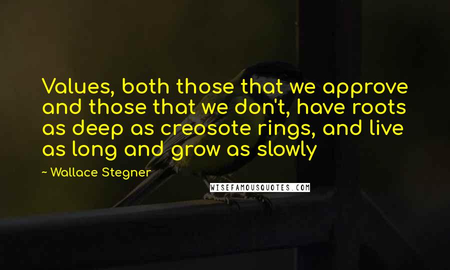 Wallace Stegner Quotes: Values, both those that we approve and those that we don't, have roots as deep as creosote rings, and live as long and grow as slowly