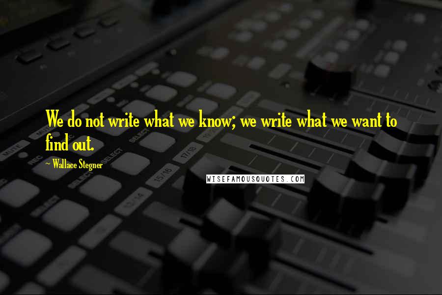 Wallace Stegner Quotes: We do not write what we know; we write what we want to find out.