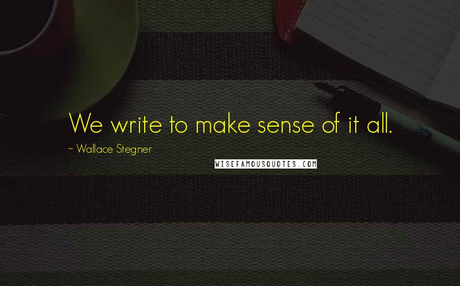 Wallace Stegner Quotes: We write to make sense of it all.