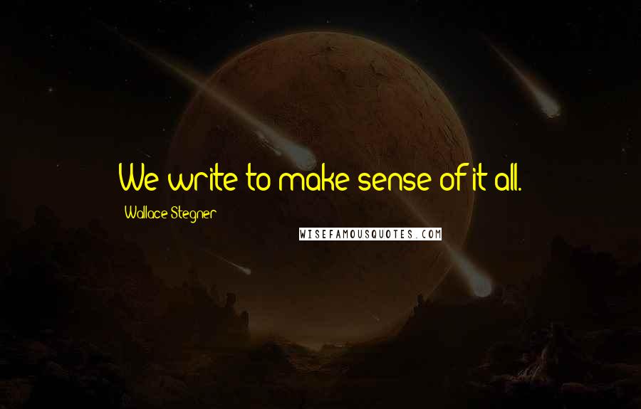 Wallace Stegner Quotes: We write to make sense of it all.