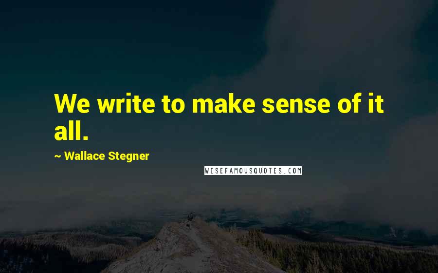 Wallace Stegner Quotes: We write to make sense of it all.