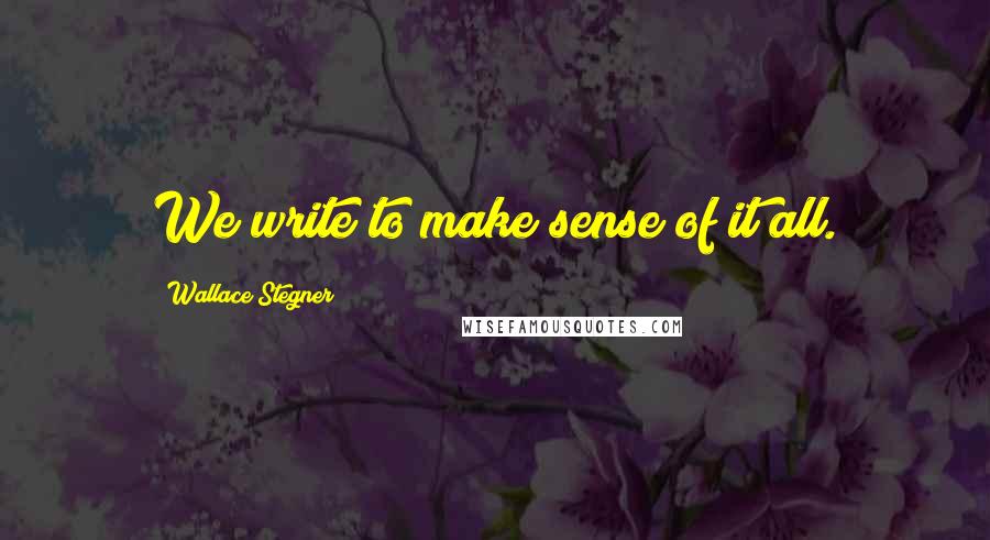 Wallace Stegner Quotes: We write to make sense of it all.