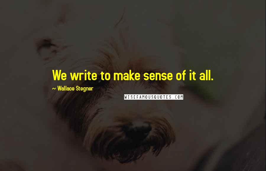 Wallace Stegner Quotes: We write to make sense of it all.