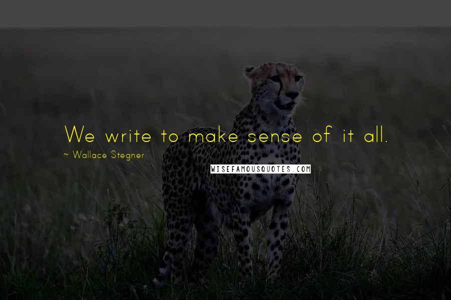 Wallace Stegner Quotes: We write to make sense of it all.