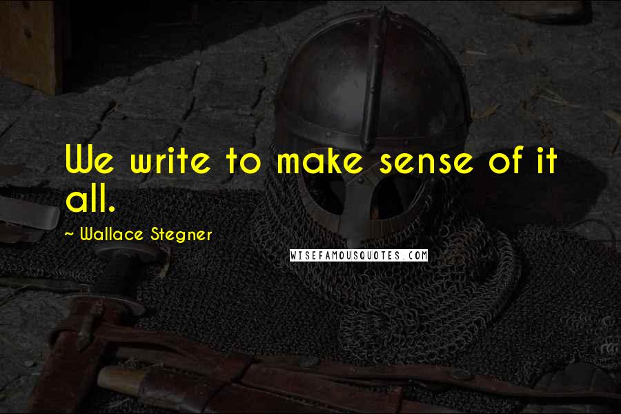 Wallace Stegner Quotes: We write to make sense of it all.