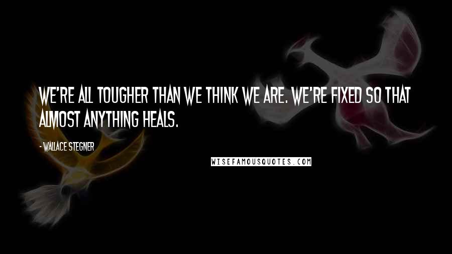 Wallace Stegner Quotes: We're all tougher than we think we are. We're fixed so that almost anything heals.