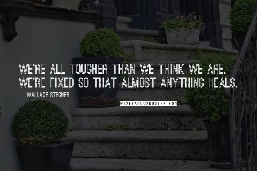 Wallace Stegner Quotes: We're all tougher than we think we are. We're fixed so that almost anything heals.