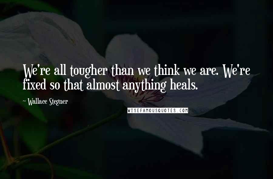 Wallace Stegner Quotes: We're all tougher than we think we are. We're fixed so that almost anything heals.