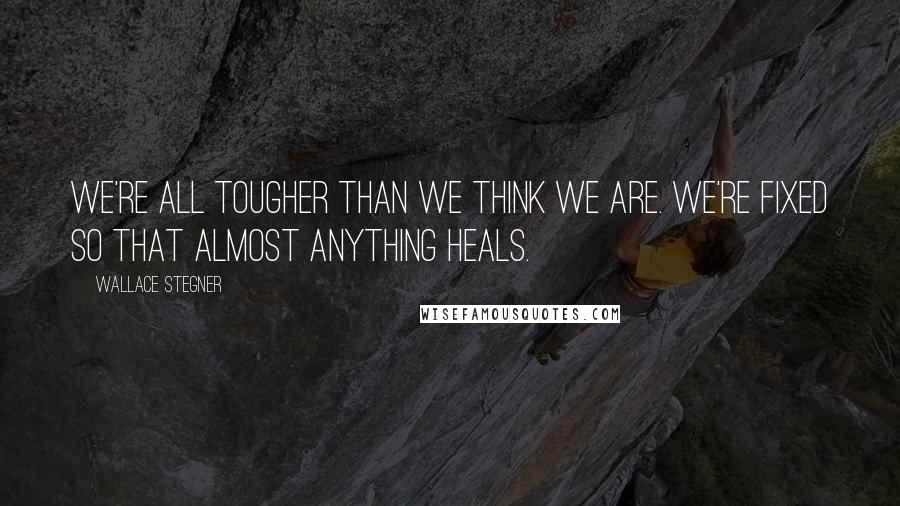 Wallace Stegner Quotes: We're all tougher than we think we are. We're fixed so that almost anything heals.