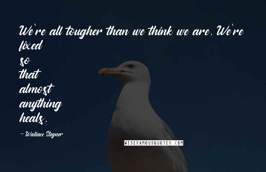 Wallace Stegner Quotes: We're all tougher than we think we are. We're fixed so that almost anything heals.