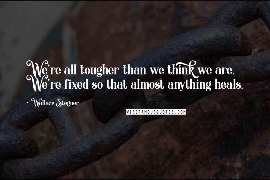 Wallace Stegner Quotes: We're all tougher than we think we are. We're fixed so that almost anything heals.